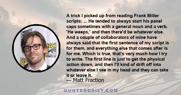 A trick I picked up from reading Frank Miller scripts: ... He tended to always start his panel caps sometimes with a general noun and a verb. 'He weeps,' and then there'd be whatever else. And a couple of collaborators