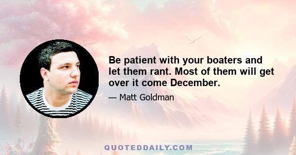 Be patient with your boaters and let them rant. Most of them will get over it come December.