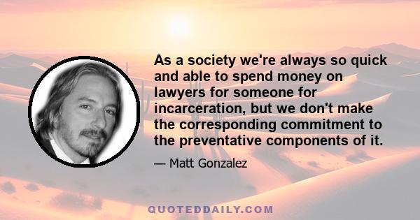 As a society we're always so quick and able to spend money on lawyers for someone for incarceration, but we don't make the corresponding commitment to the preventative components of it.