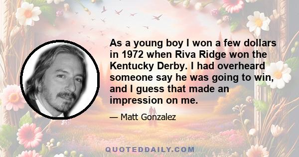 As a young boy I won a few dollars in 1972 when Riva Ridge won the Kentucky Derby. I had overheard someone say he was going to win, and I guess that made an impression on me.