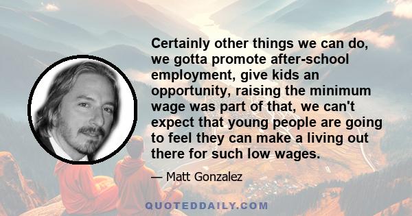 Certainly other things we can do, we gotta promote after-school employment, give kids an opportunity, raising the minimum wage was part of that, we can't expect that young people are going to feel they can make a living 