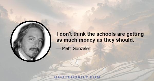 I don't think the schools are getting as much money as they should.