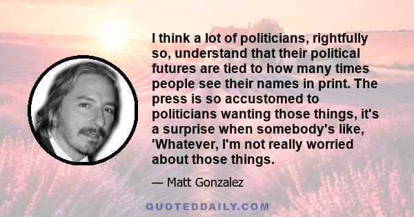 I think a lot of politicians, rightfully so, understand that their political futures are tied to how many times people see their names in print. The press is so accustomed to politicians wanting those things, it's a