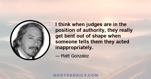 I think when judges are in the position of authority, they really get bent out of shape when someone tells them they acted inappropriately.