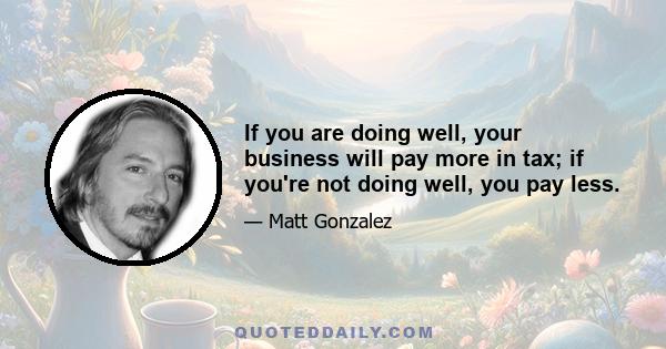 If you are doing well, your business will pay more in tax; if you're not doing well, you pay less.