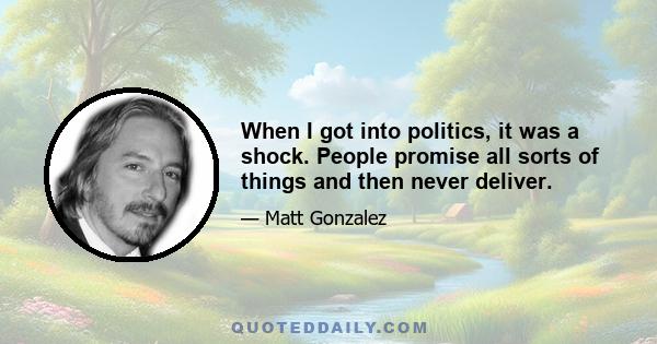 When I got into politics, it was a shock. People promise all sorts of things and then never deliver.