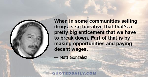 When in some communities selling drugs is so lucrative that that's a pretty big enticement that we have to break down. Part of that is by making opportunities and paying decent wages.