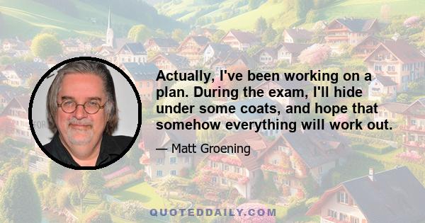 Actually, I've been working on a plan. During the exam, I'll hide under some coats, and hope that somehow everything will work out.