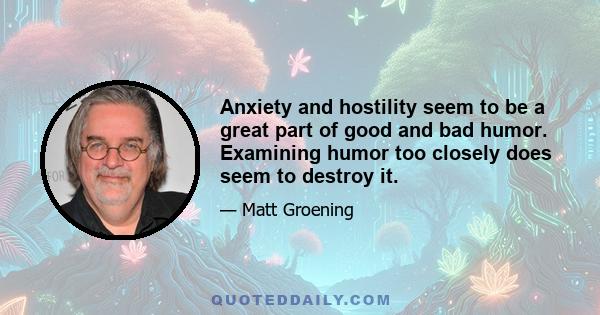 Anxiety and hostility seem to be a great part of good and bad humor. Examining humor too closely does seem to destroy it.