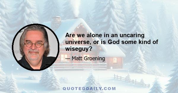 Are we alone in an uncaring universe, or is God some kind of wiseguy?