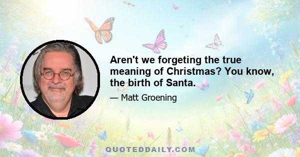 Aren't we forgeting the true meaning of Christmas? You know, the birth of Santa.