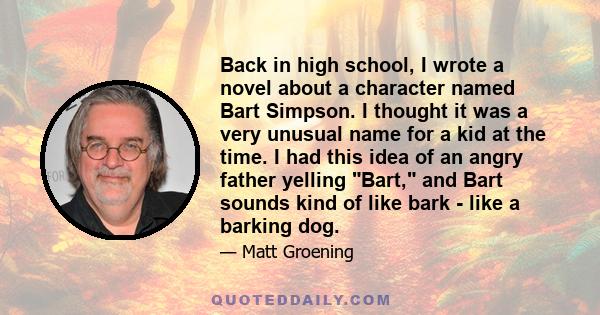 Back in high school, I wrote a novel about a character named Bart Simpson. I thought it was a very unusual name for a kid at the time. I had this idea of an angry father yelling Bart, and Bart sounds kind of like bark - 