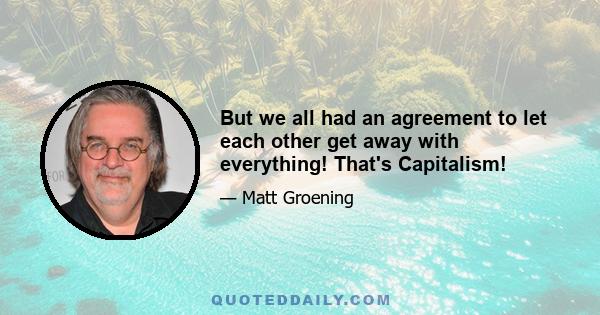 But we all had an agreement to let each other get away with everything! That's Capitalism!