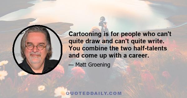 Cartooning is for people who can't quite draw and can't quite write. You combine the two half-talents and come up with a career.