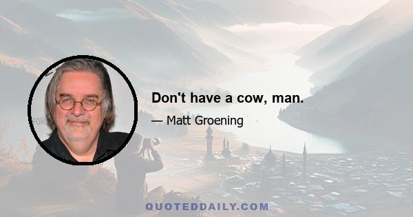 Don't have a cow, man.