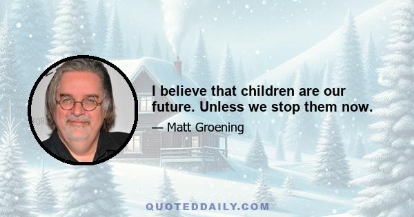 I believe that children are our future. Unless we stop them now.