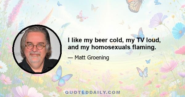 I like my beer cold, my TV loud, and my homosexuals flaming.