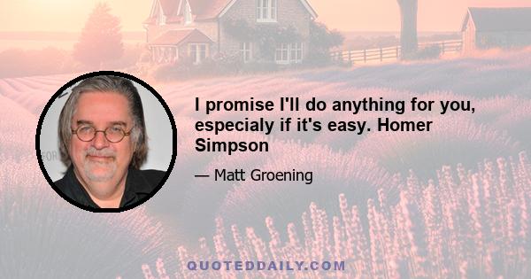 I promise I'll do anything for you, especialy if it's easy. Homer Simpson