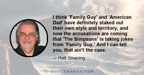 I think 'Family Guy' and 'American Dad' have definitely staked out their own style and territory, and now the accusations are coming that 'The Simpsons' is taking jokes from 'Family Guy.' And I can tell you, that ain't