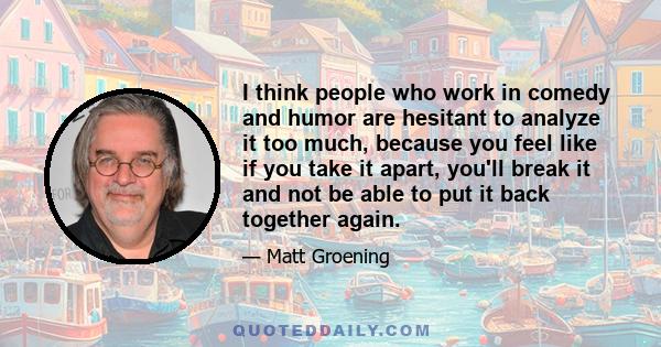 I think people who work in comedy and humor are hesitant to analyze it too much, because you feel like if you take it apart, you'll break it and not be able to put it back together again.