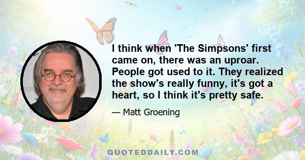 I think when 'The Simpsons' first came on, there was an uproar. People got used to it. They realized the show's really funny, it's got a heart, so I think it's pretty safe.