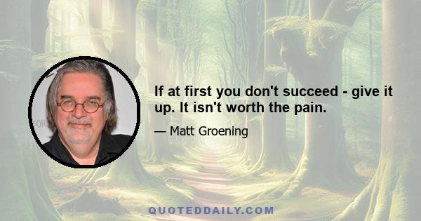 If at first you don't succeed - give it up. It isn't worth the pain.