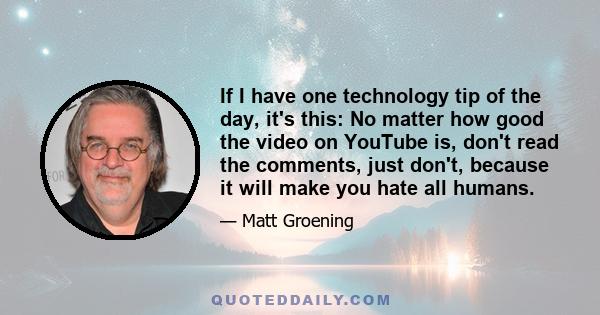 If I have one technology tip of the day, it's this: No matter how good the video on YouTube is, don't read the comments, just don't, because it will make you hate all humans.