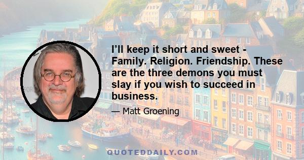 I’ll keep it short and sweet - Family. Religion. Friendship. These are the three demons you must slay if you wish to succeed in business.