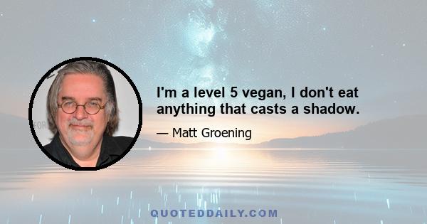 I'm a level 5 vegan, I don't eat anything that casts a shadow.