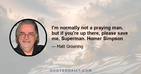 I'm normally not a praying man, but if you're up there, please save me, Superman. Homer Simpson