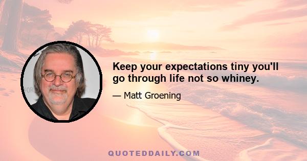 Keep your expectations tiny you'll go through life not so whiney.