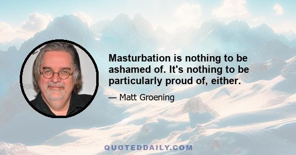 Masturbation is nothing to be ashamed of. It's nothing to be particularly proud of, either.