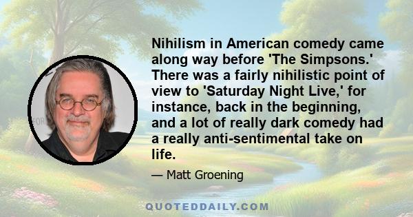 Nihilism in American comedy came along way before 'The Simpsons.' There was a fairly nihilistic point of view to 'Saturday Night Live,' for instance, back in the beginning, and a lot of really dark comedy had a really