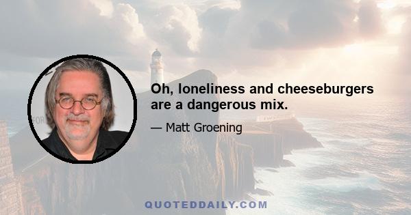 Oh, loneliness and cheeseburgers are a dangerous mix.