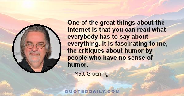 One of the great things about the Internet is that you can read what everybody has to say about everything. It is fascinating to me, the critiques about humor by people who have no sense of humor.