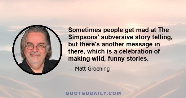 Sometimes people get mad at The Simpsons' subversive story telling, but there's another message in there, which is a celebration of making wild, funny stories.