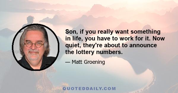 Son, if you really want something in life, you have to work for it. Now quiet, they're about to announce the lottery numbers.