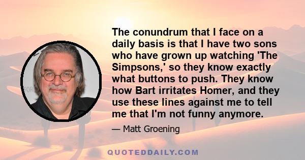 The conundrum that I face on a daily basis is that I have two sons who have grown up watching 'The Simpsons,' so they know exactly what buttons to push. They know how Bart irritates Homer, and they use these lines