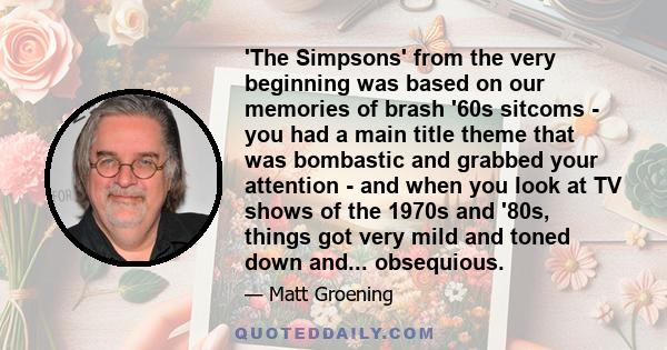 'The Simpsons' from the very beginning was based on our memories of brash '60s sitcoms - you had a main title theme that was bombastic and grabbed your attention - and when you look at TV shows of the 1970s and '80s,