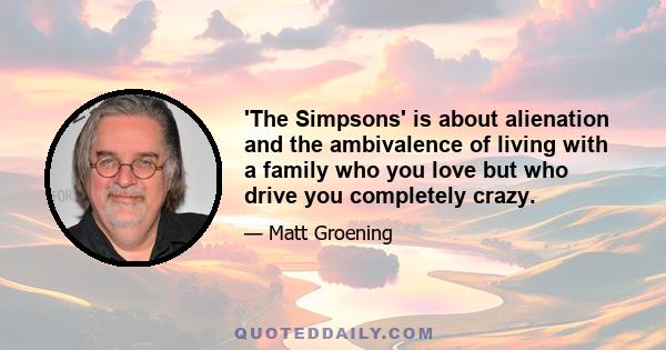 'The Simpsons' is about alienation and the ambivalence of living with a family who you love but who drive you completely crazy.