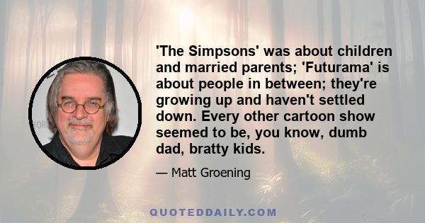 'The Simpsons' was about children and married parents; 'Futurama' is about people in between; they're growing up and haven't settled down. Every other cartoon show seemed to be, you know, dumb dad, bratty kids.