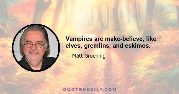 Vampires are make-believe, like elves, gremlins, and eskimos.