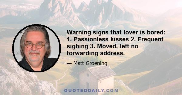 Warning signs that lover is bored: 1. Passionless kisses 2. Frequent sighing 3. Moved, left no forwarding address.