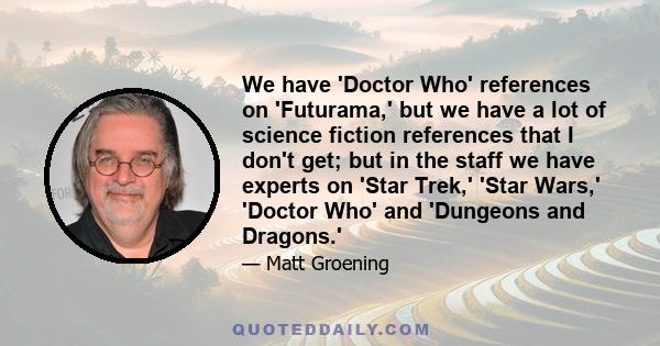 We have 'Doctor Who' references on 'Futurama,' but we have a lot of science fiction references that I don't get; but in the staff we have experts on 'Star Trek,' 'Star Wars,' 'Doctor Who' and 'Dungeons and Dragons.'