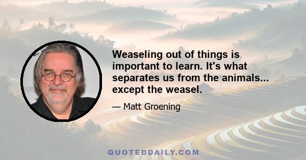 Weaseling out of things is important to learn. It's what separates us from the animals... except the weasel.