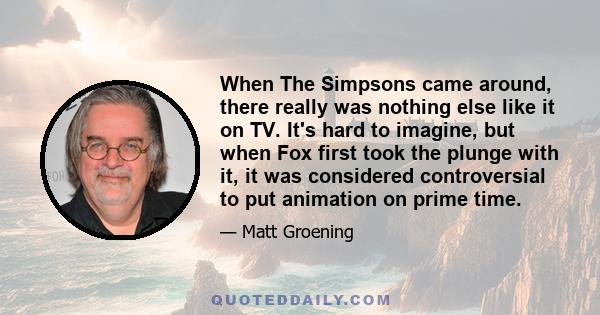 When The Simpsons came around, there really was nothing else like it on TV. It's hard to imagine, but when Fox first took the plunge with it, it was considered controversial to put animation on prime time.