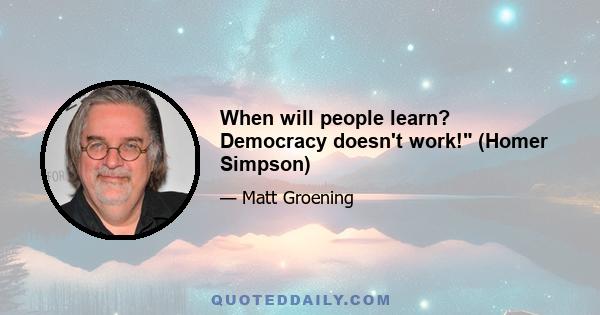 When will people learn? Democracy doesn't work! (Homer Simpson)