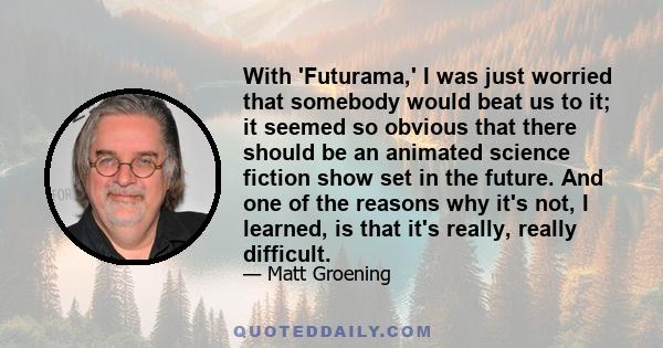 With 'Futurama,' I was just worried that somebody would beat us to it; it seemed so obvious that there should be an animated science fiction show set in the future. And one of the reasons why it's not, I learned, is