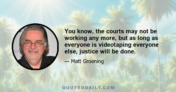 You know, the courts may not be working any more, but as long as everyone is videotaping everyone else, justice will be done.