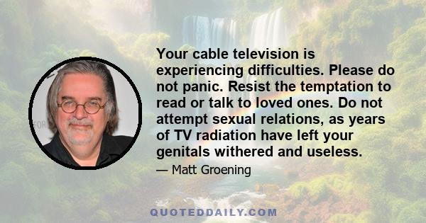 Your cable television is experiencing difficulties. Please do not panic. Resist the temptation to read or talk to loved ones. Do not attempt sexual relations, as years of TV radiation have left your genitals withered